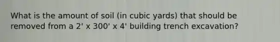 What is the amount of soil (in cubic yards) that should be removed from a 2' x 300' x 4' building trench excavation?