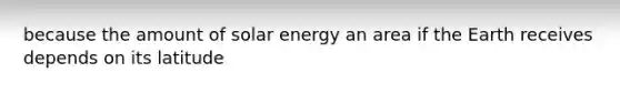 because the amount of solar energy an area if the Earth receives depends on its latitude