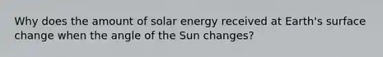 Why does the amount of solar energy received at Earth's surface change when the angle of the Sun changes?