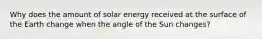 Why does the amount of solar energy received at the surface of the Earth change when the angle of the Sun changes?