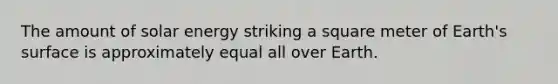 The amount of solar energy striking a square meter of Earth's surface is approximately equal all over Earth.