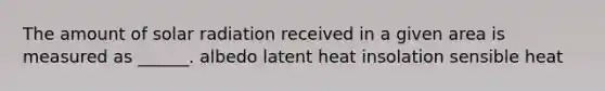 The amount of <a href='https://www.questionai.com/knowledge/kr1ksgm4Kk-solar-radiation' class='anchor-knowledge'>solar radiation</a> received in a given area is measured as ______. albedo latent heat insolation sensible heat