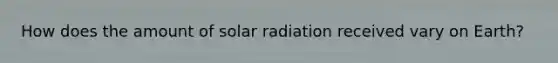 How does the amount of solar radiation received vary on Earth?