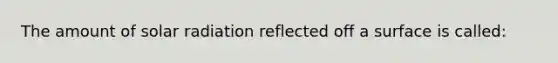 The amount of <a href='https://www.questionai.com/knowledge/kr1ksgm4Kk-solar-radiation' class='anchor-knowledge'>solar radiation</a> reflected off a surface is called: