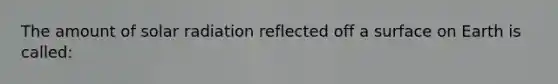 The amount of solar radiation reflected off a surface on Earth is called: