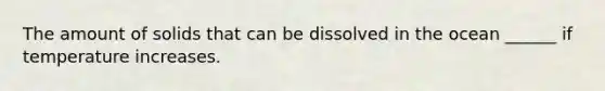 The amount of solids that can be dissolved in the ocean ______ if temperature increases.