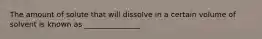 The amount of solute that will dissolve in a certain volume of solvent is known as _______________