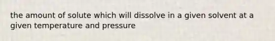 the amount of solute which will dissolve in a given solvent at a given temperature and pressure