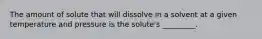 The amount of solute that will dissolve in a solvent at a given temperature and pressure is the solute's _________.