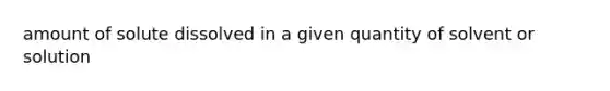 amount of solute dissolved in a given quantity of solvent or solution