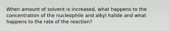 When amount of solvent is increased, what happens to the concentration of the nucleophile and alkyl halide and what happens to the rate of the reaction?