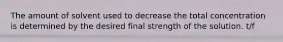 The amount of solvent used to decrease the total concentration is determined by the desired final strength of the solution. t/f