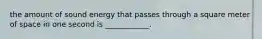 the amount of sound energy that passes through a square meter of space in one second is ____________.
