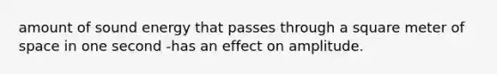 amount of sound energy that passes through a square meter of space in one second -has an effect on amplitude.