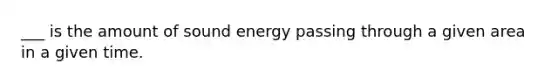 ___ is the amount of sound energy passing through a given area in a given time.