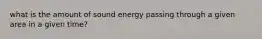 what is the amount of sound energy passing through a given area in a given time?