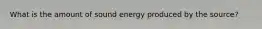 What is the amount of sound energy produced by the source?