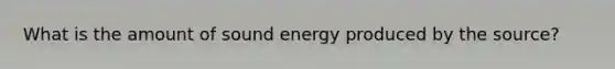 What is the amount of sound energy produced by the source?