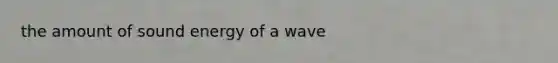 the amount of sound energy of a wave