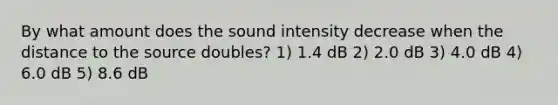 By what amount does the sound intensity decrease when the distance to the source doubles? 1) 1.4 dB 2) 2.0 dB 3) 4.0 dB 4) 6.0 dB 5) 8.6 dB