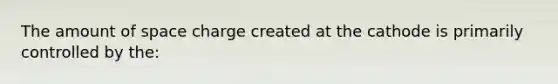 The amount of space charge created at the cathode is primarily controlled by the: