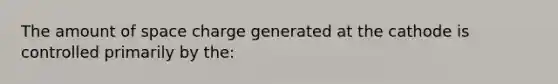 The amount of space charge generated at the cathode is controlled primarily by the: