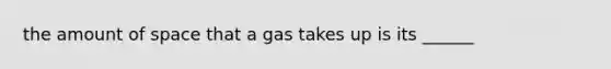 the amount of space that a gas takes up is its ______