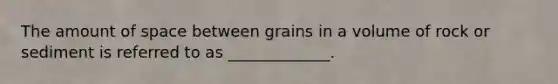 The amount of space between grains in a volume of rock or sediment is referred to as _____________.