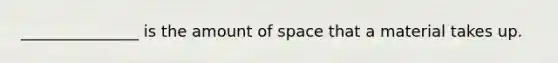 _______________ is the amount of space that a material takes up.