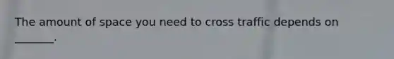 The amount of space you need to cross traffic depends on _______.