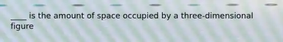 ____ is the amount of space occupied by a three-dimensional figure