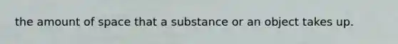 the amount of space that a substance or an object takes up.