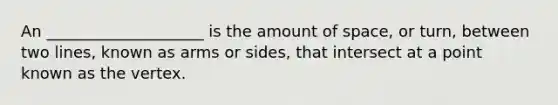 An ____________________ is the amount of space, or turn, between two lines, known as arms or sides, that intersect at a point known as the vertex.