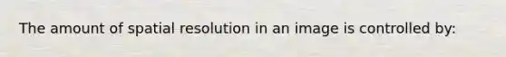 The amount of spatial resolution in an image is controlled by: