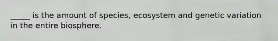 _____ is the amount of species, ecosystem and genetic variation in the entire biosphere.