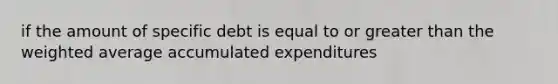 if the amount of specific debt is equal to or greater than the weighted average accumulated expenditures