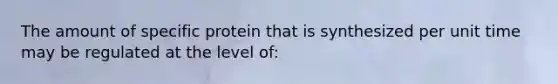 The amount of specific protein that is synthesized per unit time may be regulated at the level of: