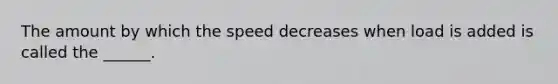 The amount by which the speed decreases when load is added is called the ______.