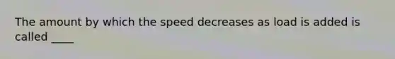 The amount by which the speed decreases as load is added is called ____