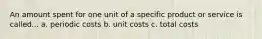 An amount spent for one unit of a specific product or service is called... a. periodic costs b. unit costs c. total costs