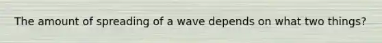 The amount of spreading of a wave depends on what two things?