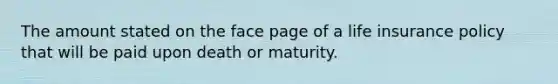 The amount stated on the face page of a life insurance policy that will be paid upon death or maturity.