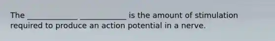 The _____________ ____________ is the amount of stimulation required to produce an action potential in a nerve.