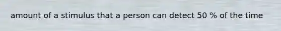 amount of a stimulus that a person can detect 50 % of the time