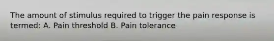 The amount of stimulus required to trigger the pain response is termed: A. Pain threshold B. Pain tolerance