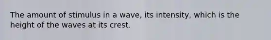 The amount of stimulus in a wave, its intensity, which is the height of the waves at its crest.