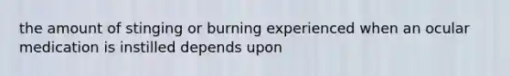 the amount of stinging or burning experienced when an ocular medication is instilled depends upon