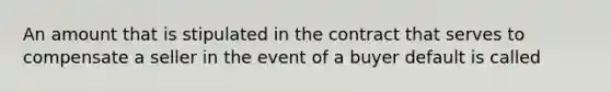 An amount that is stipulated in the contract that serves to compensate a seller in the event of a buyer default is called