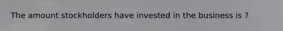 The amount stockholders have invested in the business is ?