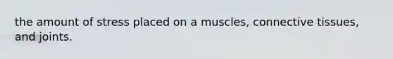 the amount of stress placed on a muscles, connective tissues, and joints.